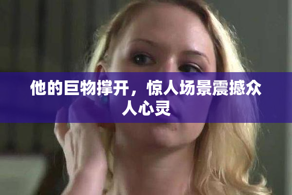 他的巨物撑开，惊人场景震撼众人心灵