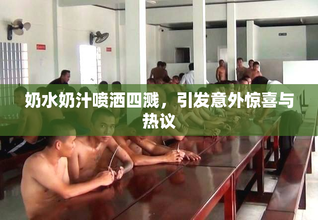 奶水奶汁喷洒四溅，引发意外惊喜与热议