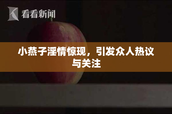 小燕子淫情惊现，引发众人热议与关注