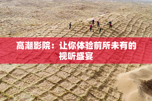 高潮影院：让你体验前所未有的视听盛宴