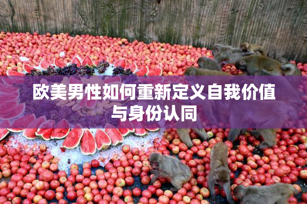 欧美男性如何重新定义自我价值与身份认同
