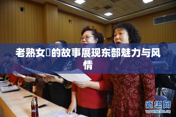 老熟女黃的故事展现东部魅力与风情