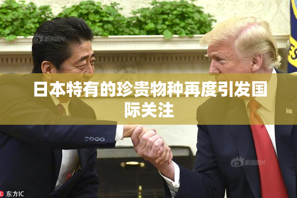 日本特有的珍贵物种再度引发国际关注