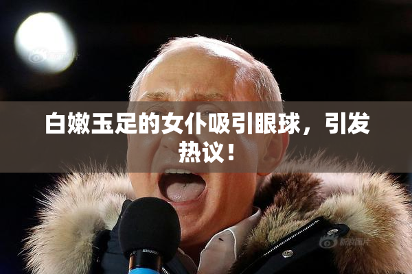 白嫩玉足的女仆吸引眼球，引发热议！