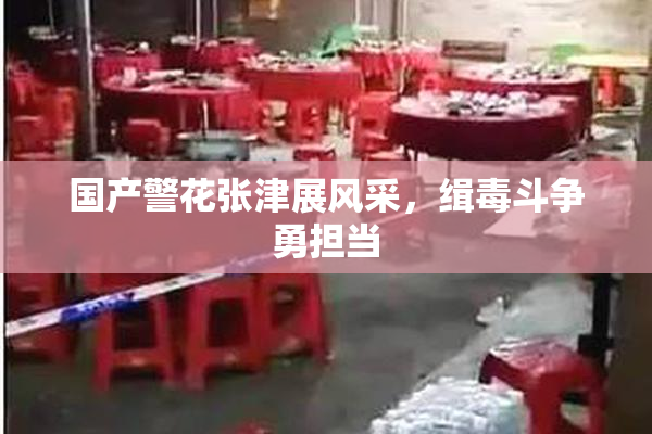 国产警花张津展风采，缉毒斗争勇担当
