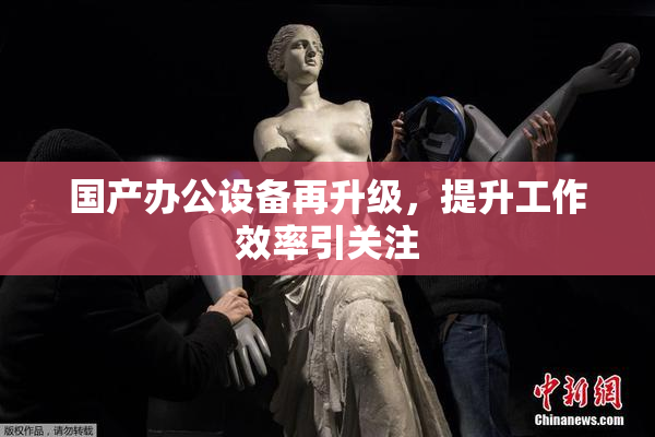 国产办公设备再升级，提升工作效率引关注