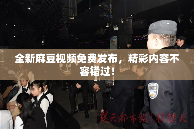 全新麻豆视频免费发布，精彩内容不容错过！