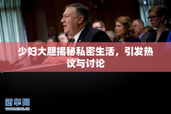 少妇大胆揭秘私密生活，引发热议与讨论