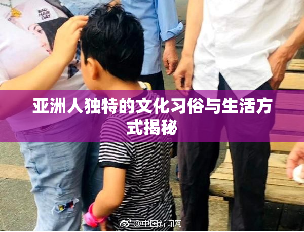 亚洲人独特的文化习俗与生活方式揭秘