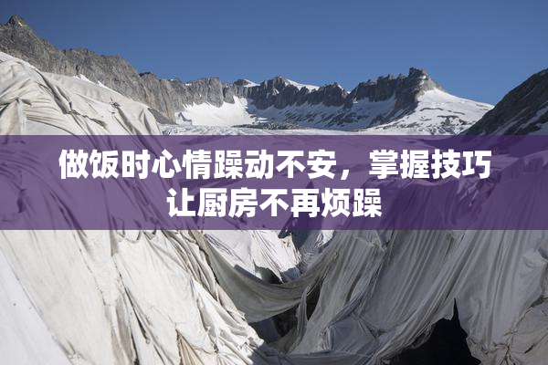 做饭时心情躁动不安，掌握技巧让厨房不再烦躁