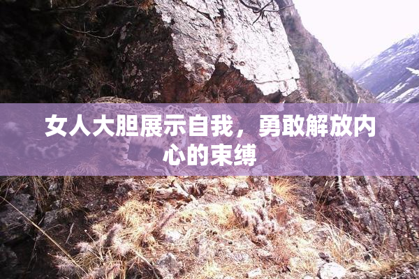 女人大胆展示自我，勇敢解放内心的束缚