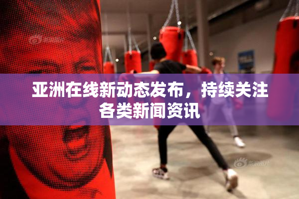 亚洲在线新动态发布，持续关注各类新闻资讯
