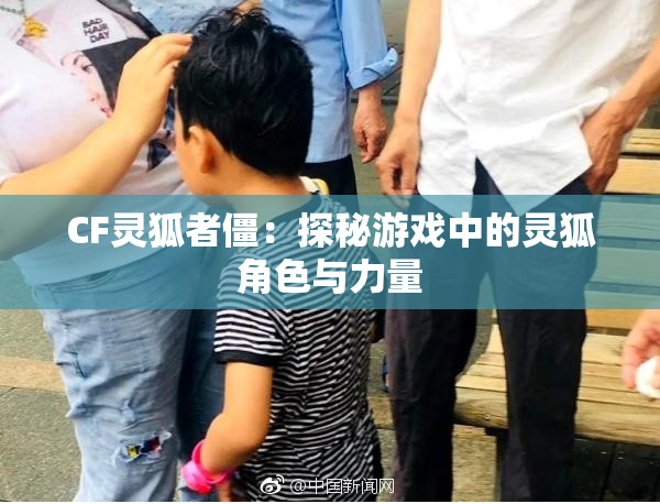 CF灵狐者僵：探秘游戏中的灵狐角色与力量