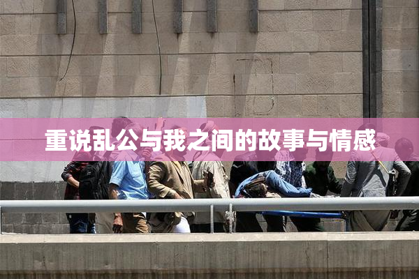 重说乱公与我之间的故事与情感