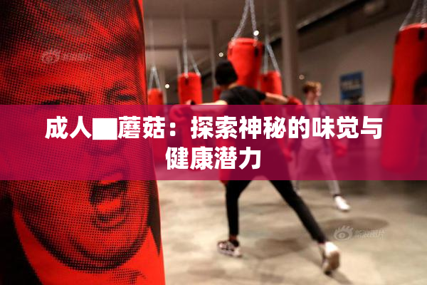 成人▇蘑菇：探索神秘的味觉与健康潜力