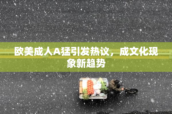 欧美成人A猛引发热议，成文化现象新趋势