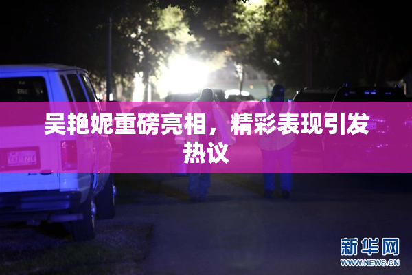 吴艳妮重磅亮相，精彩表现引发热议