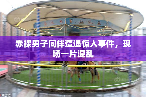 赤裸男子同伴遭遇惊人事件，现场一片混乱