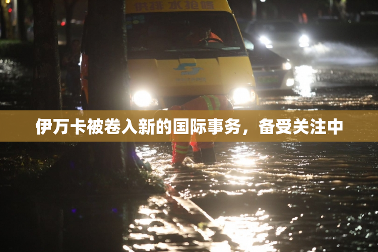 伊万卡被卷入新的国际事务，备受关注中
