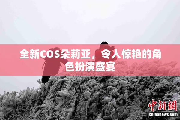 全新COS朵莉亚，令人惊艳的角色扮演盛宴