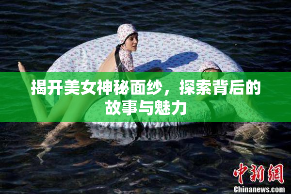 揭开美女神秘面纱，探索背后的故事与魅力