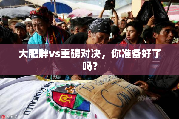 大肥胖vs重磅对决，你准备好了吗？