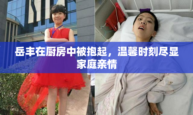 岳丰在厨房中被抱起，温馨时刻尽显家庭亲情