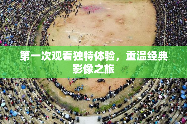第一次观看独特体验，重温经典影像之旅