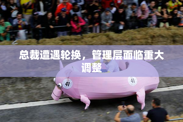 总裁遭遇轮换，管理层面临重大调整