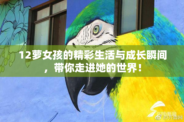 12萝女孩的精彩生活与成长瞬间，带你走进她的世界！