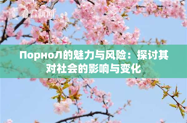 ПорноЛ的魅力与风险：探讨其对社会的影响与变化