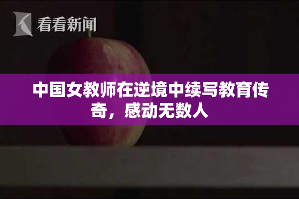 中国女教师在逆境中续写教育传奇，感动无数人