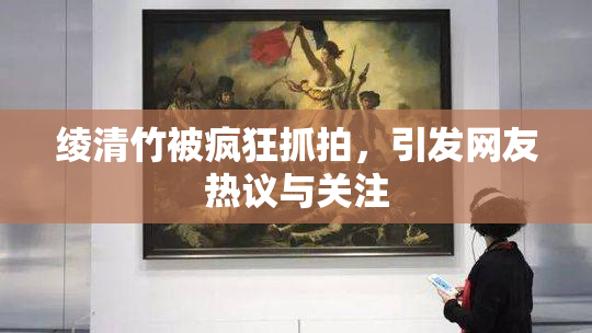绫清竹被疯狂抓拍，引发网友热议与关注