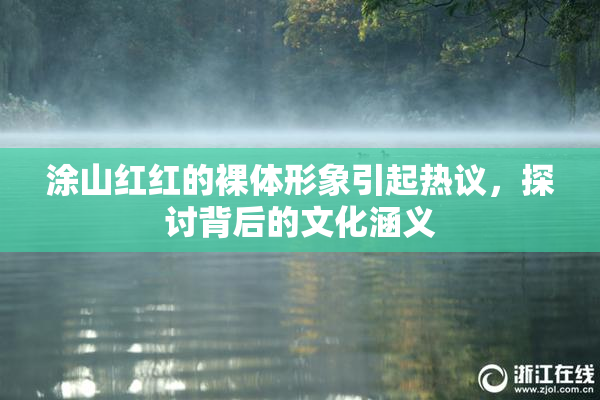 涂山红红的裸体形象引起热议，探讨背后的文化涵义