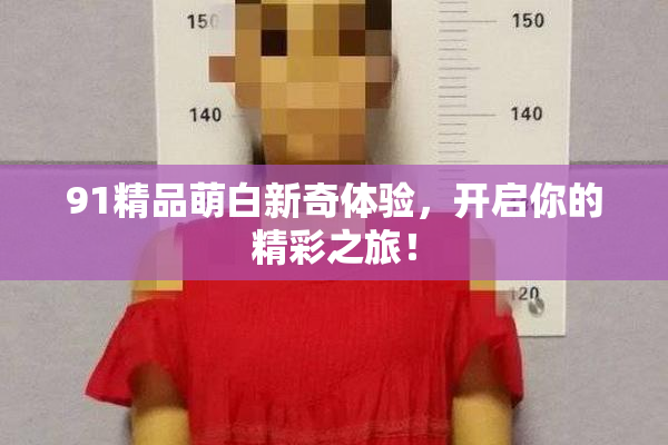 91精品萌白新奇体验，开启你的精彩之旅！