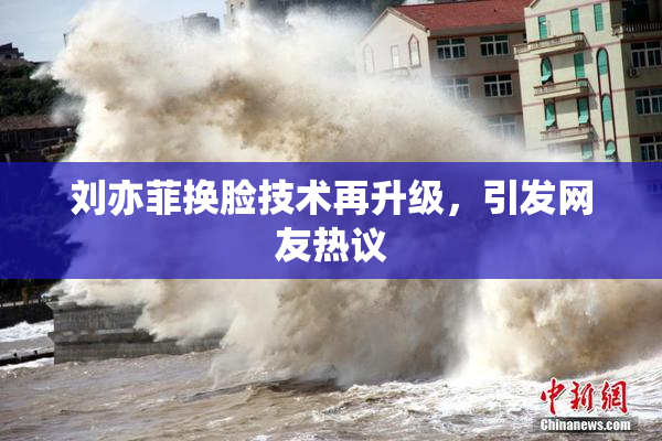 刘亦菲换脸技术再升级，引发网友热议