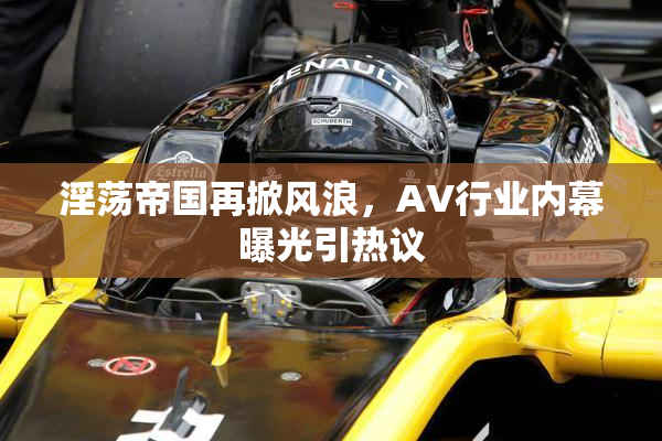 淫荡帝国再掀风浪，AV行业内幕曝光引热议