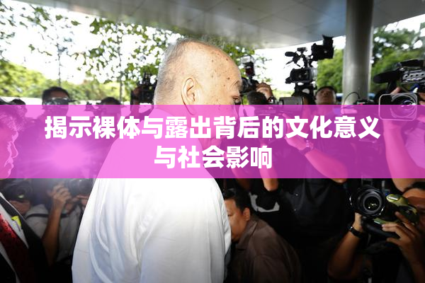 揭示裸体与露出背后的文化意义与社会影响