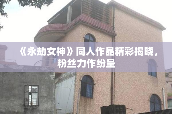 《永劫女神》同人作品精彩揭晓，粉丝力作纷呈