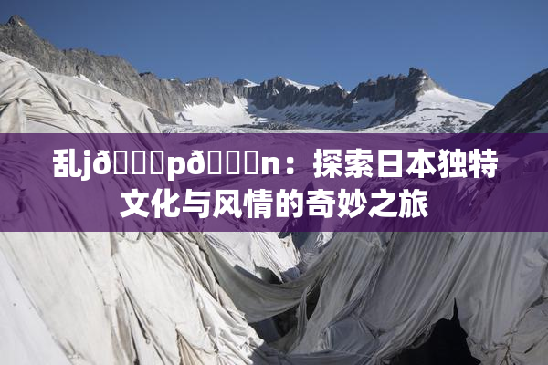 乱j🈚p🈚n：探索日本独特文化与风情的奇妙之旅