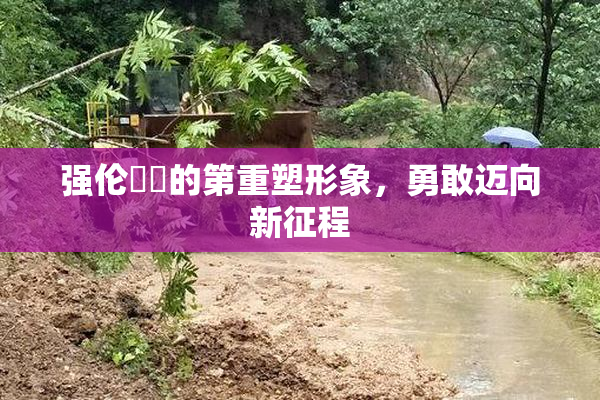 强伦妺妺的第重塑形象，勇敢迈向新征程