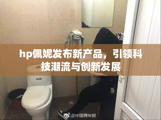 hp佩妮发布新产品，引领科技潮流与创新发展