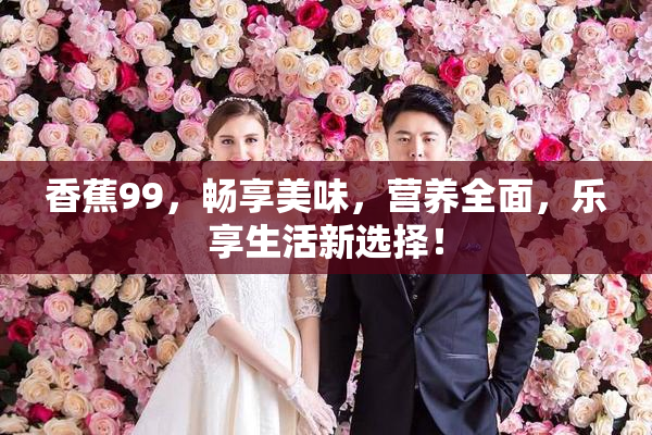 香蕉99，畅享美味，营养全面，乐享生活新选择！