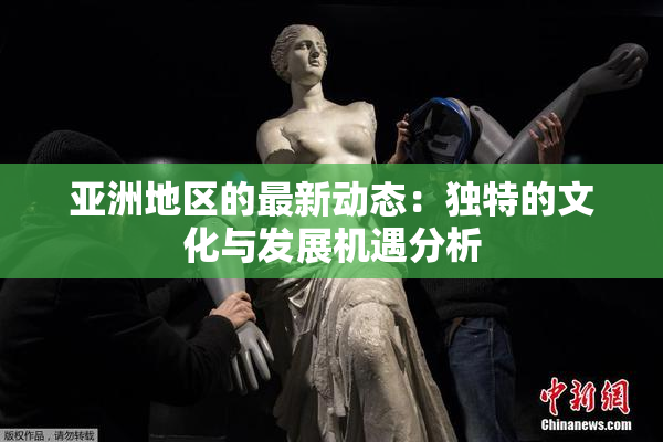亚洲地区的最新动态：独特的文化与发展机遇分析