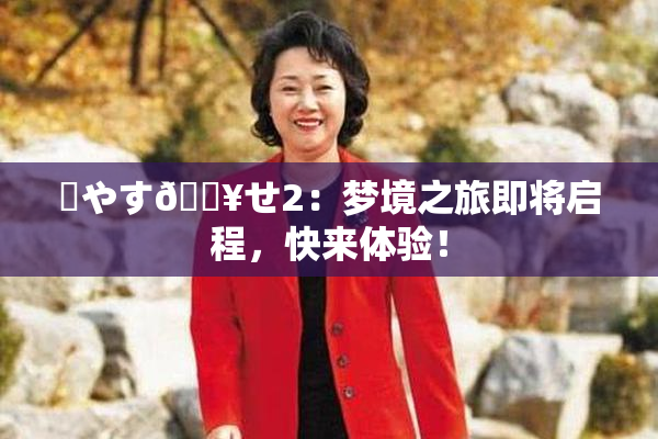 ✿やす🔥せ2：梦境之旅即将启程，快来体验！