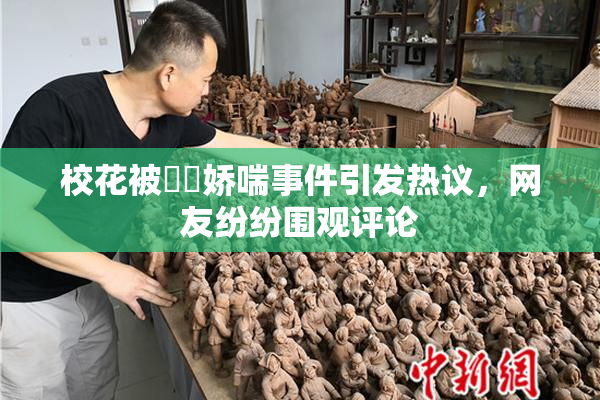 校花被❌‌娇喘事件引发热议，网友纷纷围观评论