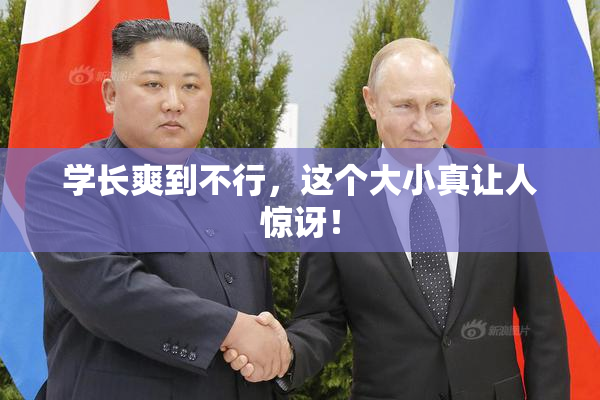 学长爽到不行，这个大小真让人惊讶！