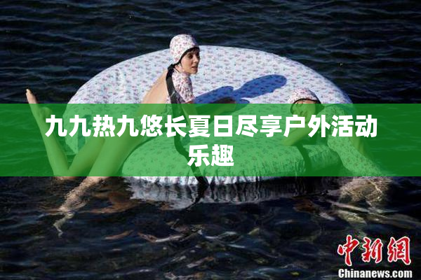 九九热九悠长夏日尽享户外活动乐趣