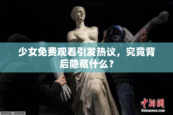 少女免费观看引发热议，究竟背后隐藏什么？