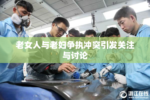 老女人与老妇争执冲突引发关注与讨论